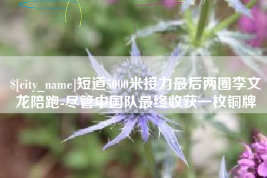 红河短道5000米接力最后两圈李文龙陪跑-尽管中国队最终收获一枚铜牌