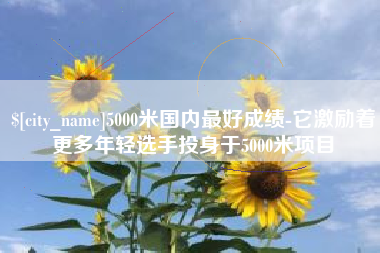 红河5000米国内最好成绩-它激励着更多年轻选手投身于5000米项目