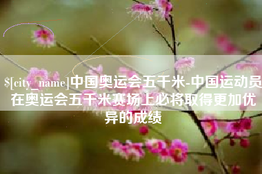 红河中国奥运会五千米-中国运动员在奥运会五千米赛场上必将取得更加优异的成绩