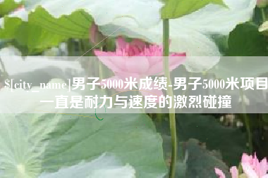 红河男子5000米成绩-男子5000米项目一直是耐力与速度的激烈碰撞