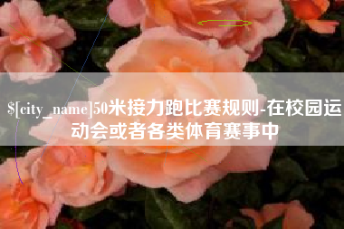 红河50米接力跑比赛规则-在校园运动会或者各类体育赛事中