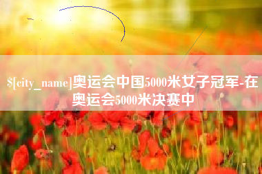 红河奥运会中国5000米女子冠军-在奥运会5000米决赛中