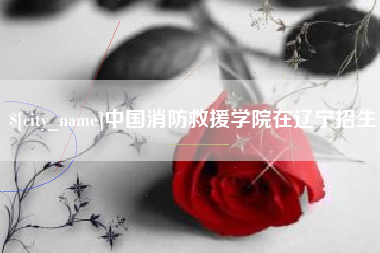 红河中国消防救援学院在辽宁招生