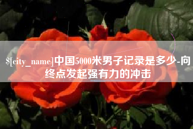 红河中国5000米男子记录是多少-向终点发起强有力的冲击