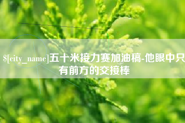 红河五十米接力赛加油稿-他眼中只有前方的交接棒