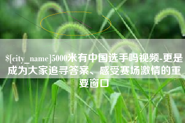红河5000米有中国选手吗视频-更是成为大家追寻答案、感受赛场激情的重要窗口