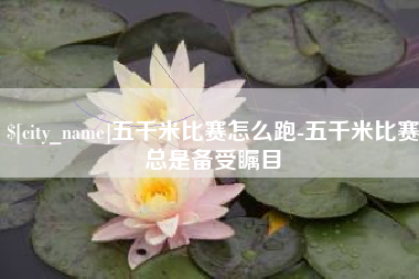 红河五千米比赛怎么跑-五千米比赛总是备受瞩目