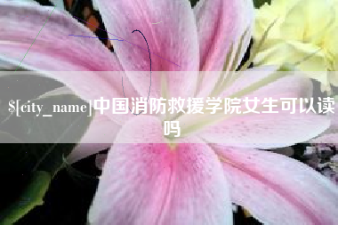 红河中国消防救援学院女生可以读吗