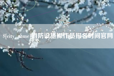红河消防设施操作员报名时间官网