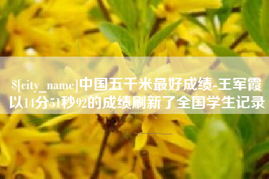 红河中国五千米最好成绩-王军霞以14分51秒92的成绩刷新了全国学生记录