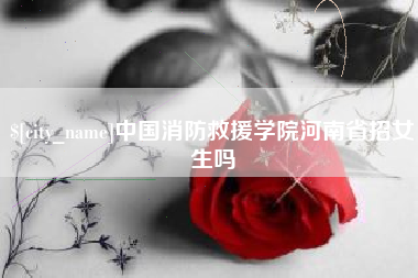 红河中国消防救援学院河南省招女生吗