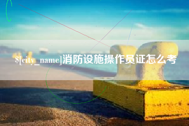 红河消防设施操作员证怎么考