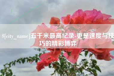 红河五千米最高纪录-更是速度与技巧的精彩博弈