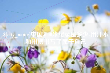 红河中国5000米纪录是多少-用汗水和拼搏书写了属于自己