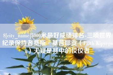 红河5000米最好成绩排名-三项世界纪录保持者费斯·基普耶贡（Faith Kipyegon）无疑是其中的佼佼者
