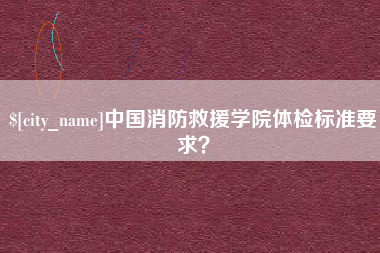 红河中国消防救援学院体检标准要求？