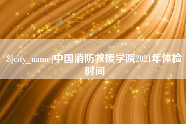 红河中国消防救援学院2021年体检时间