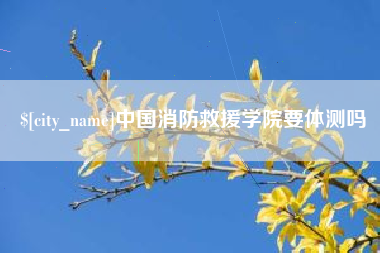 红河中国消防救援学院要体测吗