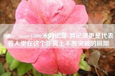 红河5000米的记录-其记录更是代表着人类在这个距离上不断突破的极限
