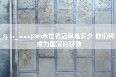红河5000米世界冠军是多少-他们将成为国家的骄傲