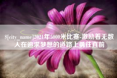 红河2021年5000米比赛-激励着无数人在追求梦想的道路上勇往直前