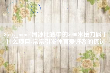 红河滑冰比赛中的5000米接力属于什么项目-常常引发体育爱好者的探讨