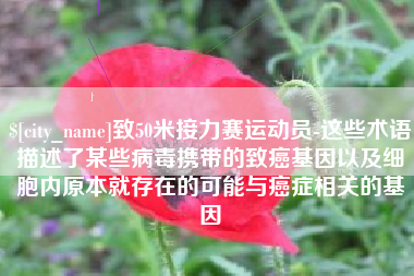 红河致50米接力赛运动员-这些术语描述了某些病毒携带的致癌基因以及细胞内原本就存在的可能与癌症相关的基因