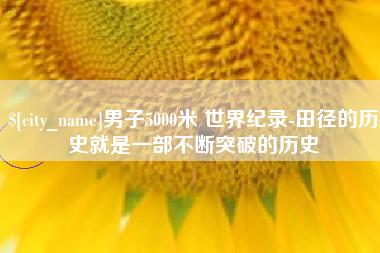 红河男子5000米 世界纪录-田径的历史就是一部不断突破的历史