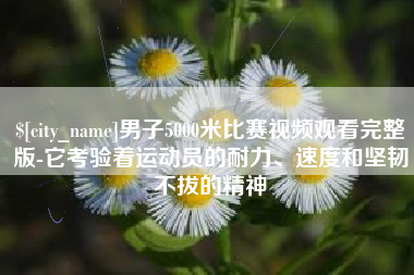 红河男子5000米比赛视频观看完整版-它考验着运动员的耐力、速度和坚韧不拔的精神