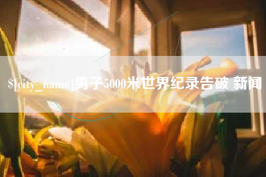 红河男子5000米世界纪录告破 新闻