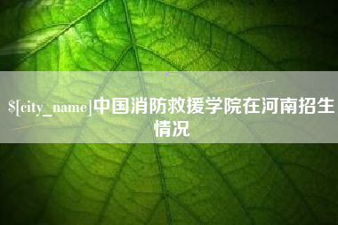 红河中国消防救援学院在河南招生情况