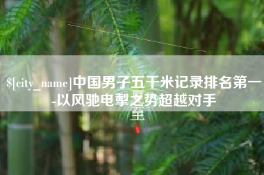 红河中国男子五千米记录排名第一-以风驰电掣之势超越对手