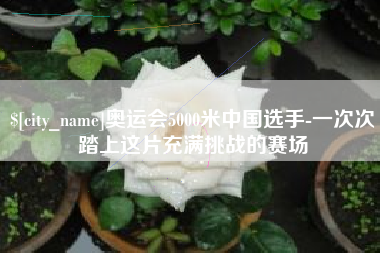 红河奥运会5000米中国选手-一次次踏上这片充满挑战的赛场