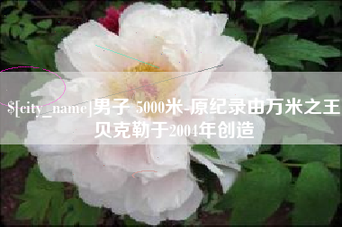 红河男子 5000米-原纪录由万米之王贝克勒于2004年创造