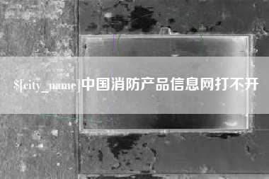 红河中国消防产品信息网打不开