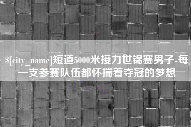 红河短道5000米接力世锦赛男子-每一支参赛队伍都怀揣着夺冠的梦想