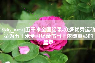 红河五千米全国纪录-众多优秀运动员为五千米全国纪录书写下浓墨重彩的篇章