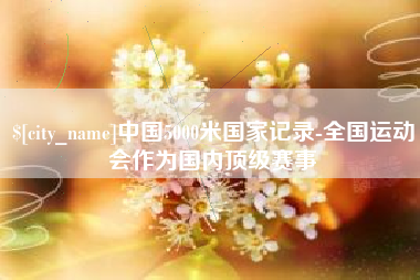红河中国5000米国家记录-全国运动会作为国内顶级赛事