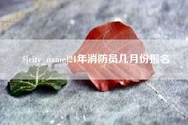 红河21年消防员几月份报名