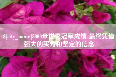 红河5000米世界冠军成绩-最终凭借强大的实力和坚定的信念