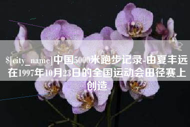 红河中国5000米跑步记录-由夏丰远在1997年10月23日的全国运动会田径赛上创造