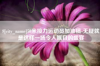 红河50米接力运动员加油稿-无疑就是这样一场令人瞩目的盛宴