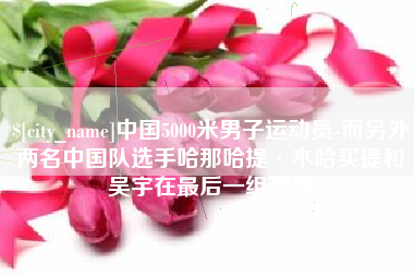 红河中国5000米男子运动员-而另外两名中国队选手哈那哈提·木哈买提和吴宇在最后一组出场