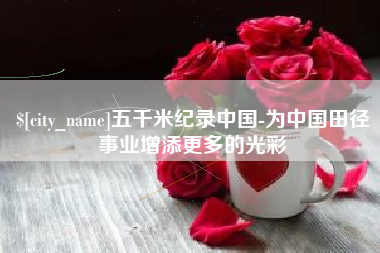 红河五千米纪录中国-为中国田径事业增添更多的光彩
