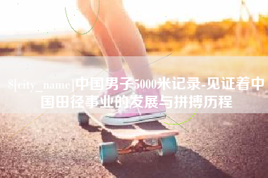 红河中国男子5000米记录-见证着中国田径事业的发展与拼搏历程