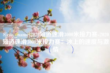 红河2020短道速滑3000米接力赛-2020短道速滑3000米接力赛：冰上的速度与激情