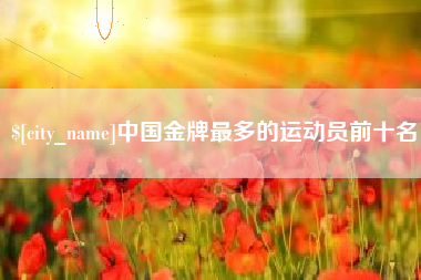 红河中国金牌最多的运动员前十名
