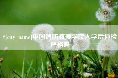 红河中国消防救援学院入学后体检严格吗
