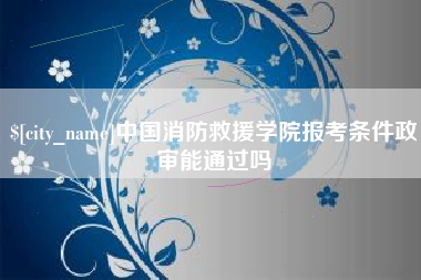 红河中国消防救援学院报考条件政审能通过吗